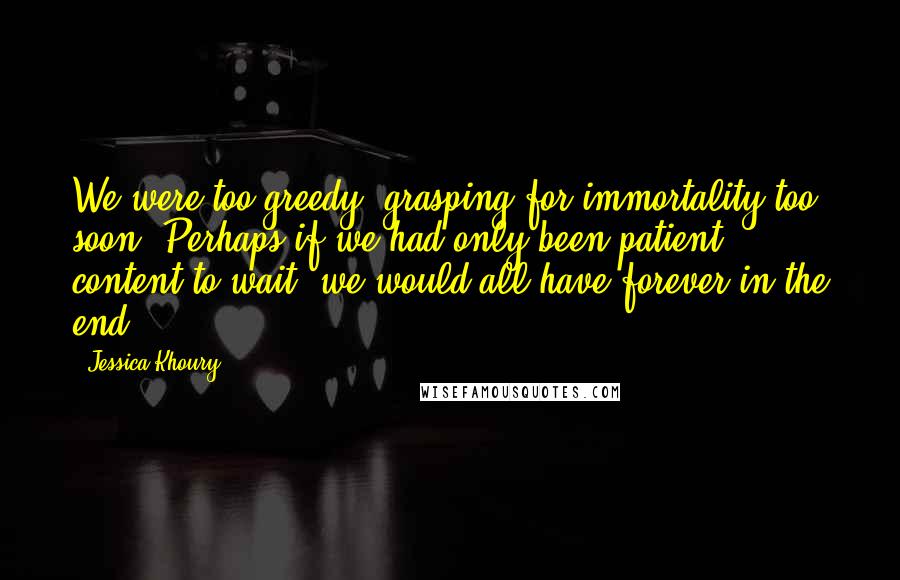 Jessica Khoury Quotes: We were too greedy, grasping for immortality too soon. Perhaps if we had only been patient, content to wait, we would all have forever in the end.