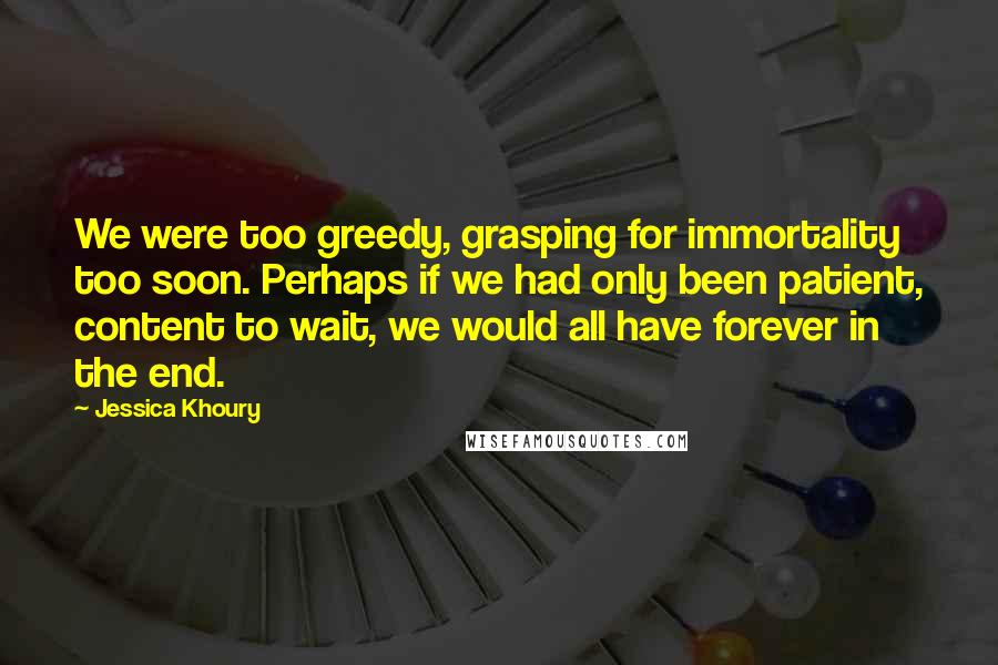Jessica Khoury Quotes: We were too greedy, grasping for immortality too soon. Perhaps if we had only been patient, content to wait, we would all have forever in the end.