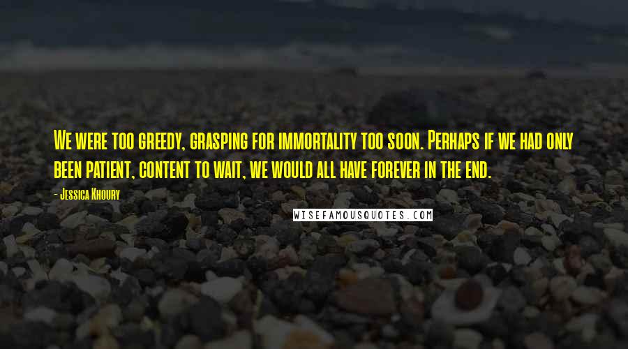 Jessica Khoury Quotes: We were too greedy, grasping for immortality too soon. Perhaps if we had only been patient, content to wait, we would all have forever in the end.