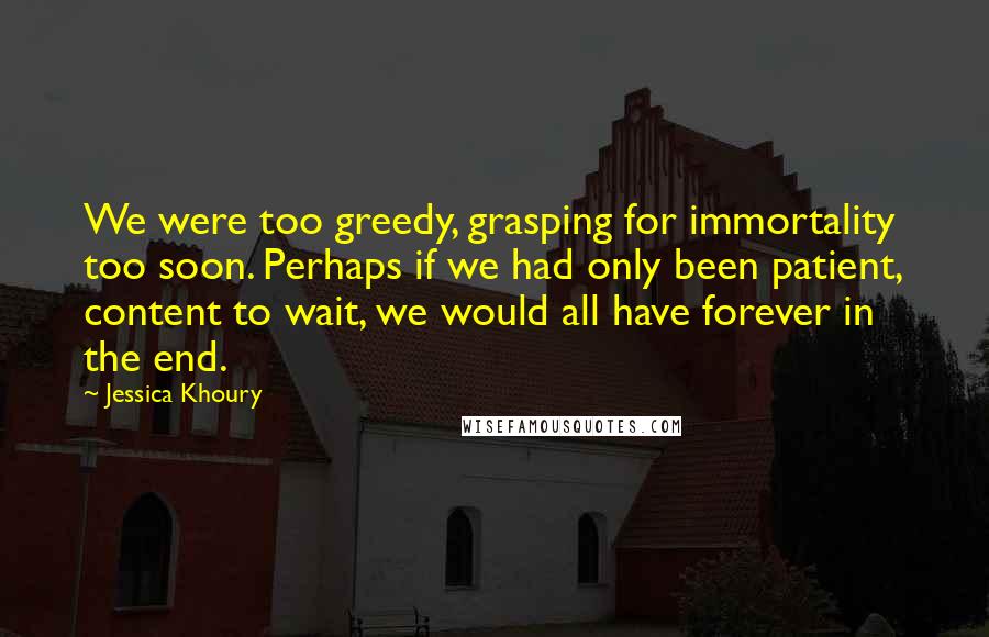 Jessica Khoury Quotes: We were too greedy, grasping for immortality too soon. Perhaps if we had only been patient, content to wait, we would all have forever in the end.