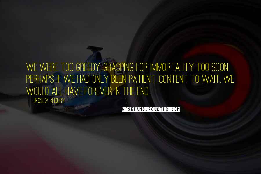 Jessica Khoury Quotes: We were too greedy, grasping for immortality too soon. Perhaps if we had only been patient, content to wait, we would all have forever in the end.