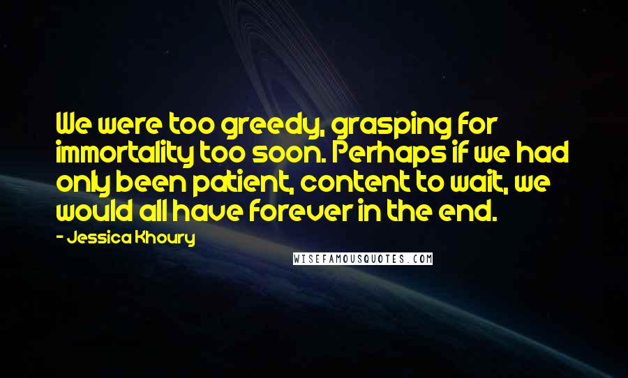 Jessica Khoury Quotes: We were too greedy, grasping for immortality too soon. Perhaps if we had only been patient, content to wait, we would all have forever in the end.