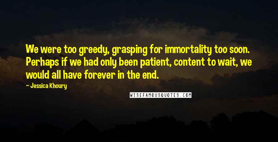 Jessica Khoury Quotes: We were too greedy, grasping for immortality too soon. Perhaps if we had only been patient, content to wait, we would all have forever in the end.