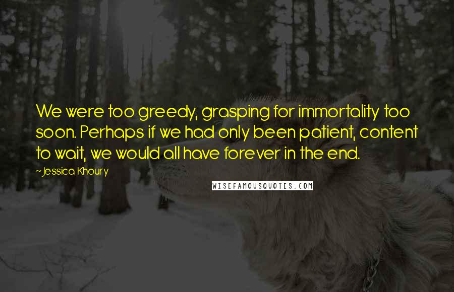 Jessica Khoury Quotes: We were too greedy, grasping for immortality too soon. Perhaps if we had only been patient, content to wait, we would all have forever in the end.