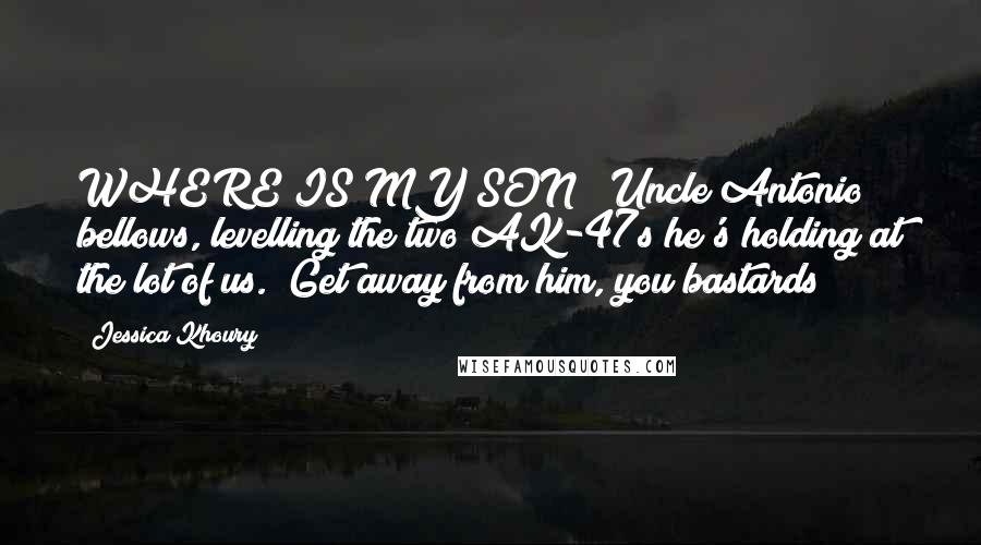 Jessica Khoury Quotes: WHERE IS MY SON?" Uncle Antonio bellows, levelling the two AK-47s he's holding at the lot of us. "Get away from him, you bastards!