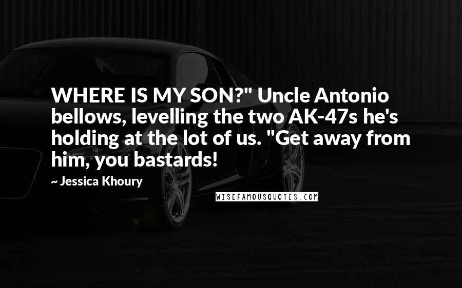 Jessica Khoury Quotes: WHERE IS MY SON?" Uncle Antonio bellows, levelling the two AK-47s he's holding at the lot of us. "Get away from him, you bastards!