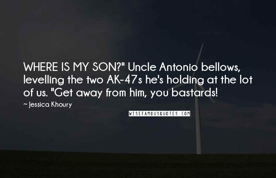 Jessica Khoury Quotes: WHERE IS MY SON?" Uncle Antonio bellows, levelling the two AK-47s he's holding at the lot of us. "Get away from him, you bastards!