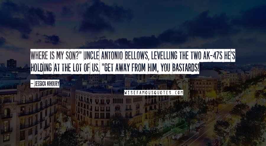 Jessica Khoury Quotes: WHERE IS MY SON?" Uncle Antonio bellows, levelling the two AK-47s he's holding at the lot of us. "Get away from him, you bastards!