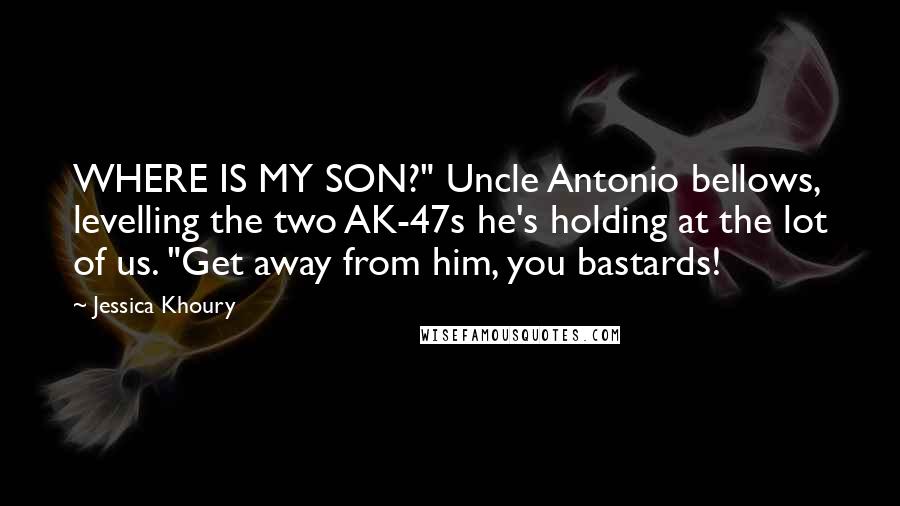 Jessica Khoury Quotes: WHERE IS MY SON?" Uncle Antonio bellows, levelling the two AK-47s he's holding at the lot of us. "Get away from him, you bastards!