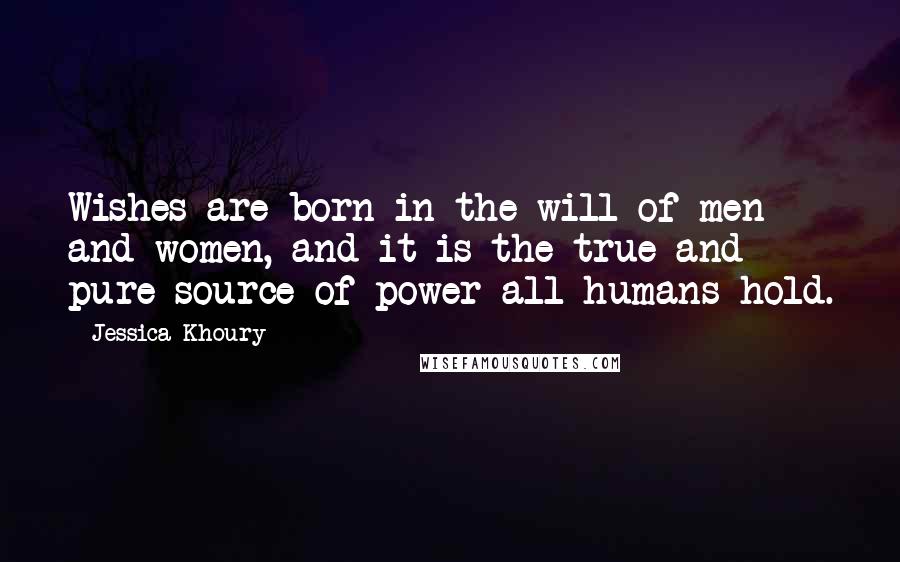 Jessica Khoury Quotes: Wishes are born in the will of men and women, and it is the true and pure source of power all humans hold.