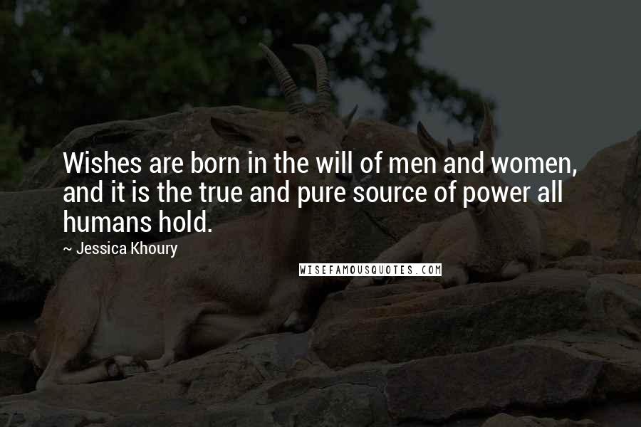 Jessica Khoury Quotes: Wishes are born in the will of men and women, and it is the true and pure source of power all humans hold.