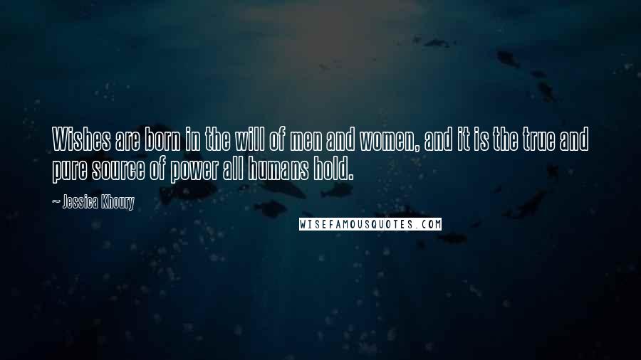 Jessica Khoury Quotes: Wishes are born in the will of men and women, and it is the true and pure source of power all humans hold.