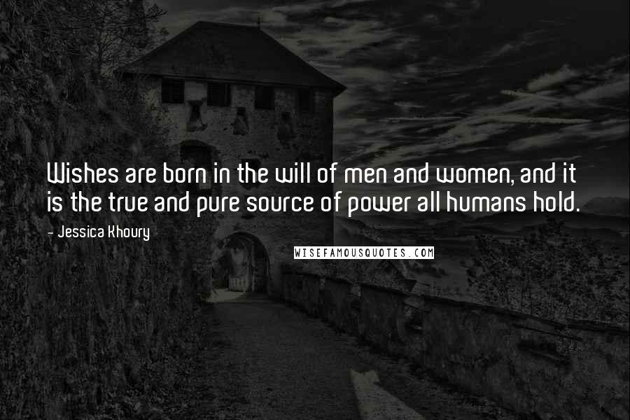Jessica Khoury Quotes: Wishes are born in the will of men and women, and it is the true and pure source of power all humans hold.
