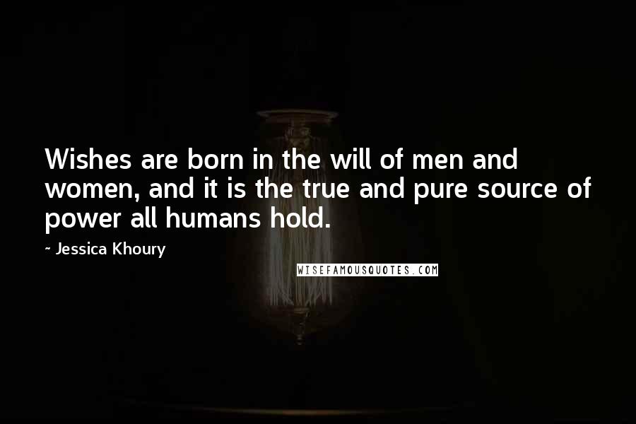 Jessica Khoury Quotes: Wishes are born in the will of men and women, and it is the true and pure source of power all humans hold.
