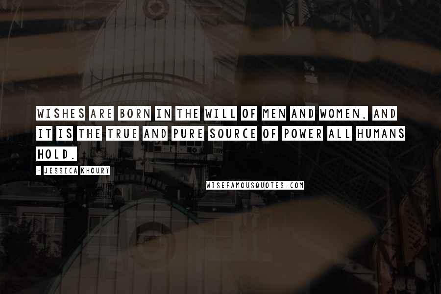 Jessica Khoury Quotes: Wishes are born in the will of men and women, and it is the true and pure source of power all humans hold.