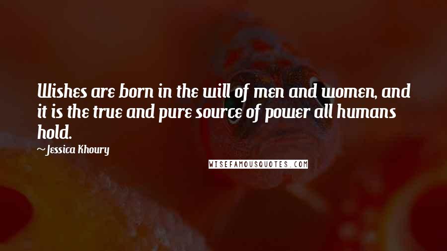 Jessica Khoury Quotes: Wishes are born in the will of men and women, and it is the true and pure source of power all humans hold.
