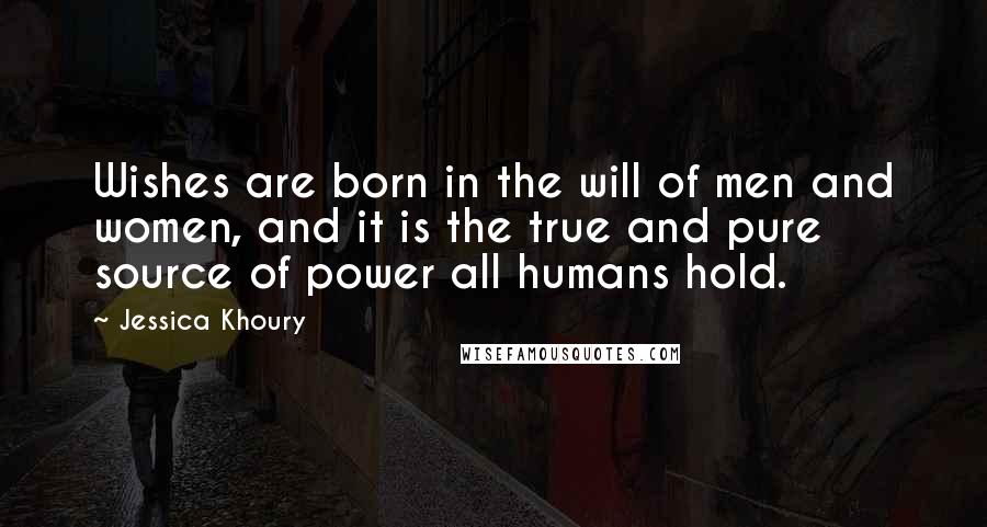 Jessica Khoury Quotes: Wishes are born in the will of men and women, and it is the true and pure source of power all humans hold.