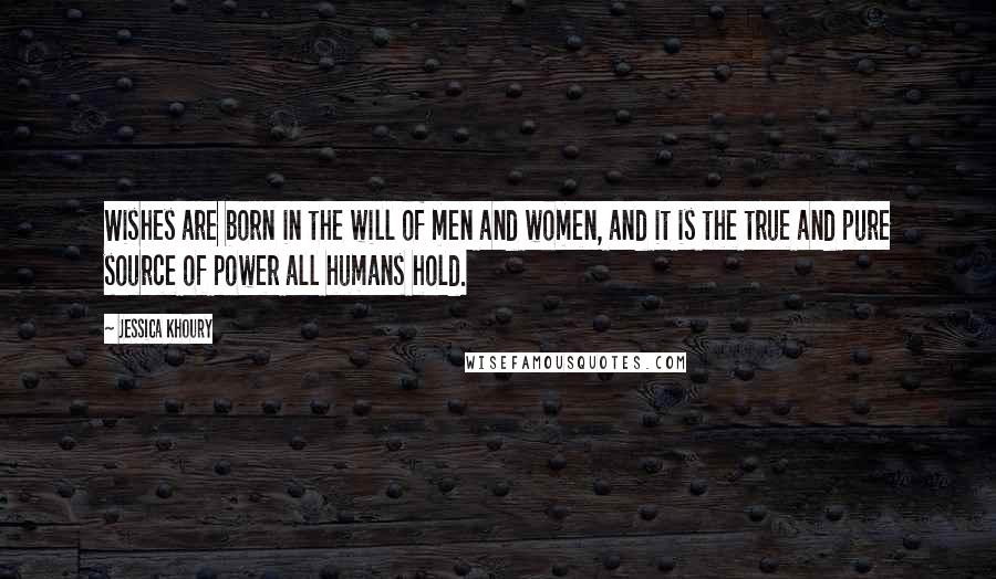 Jessica Khoury Quotes: Wishes are born in the will of men and women, and it is the true and pure source of power all humans hold.