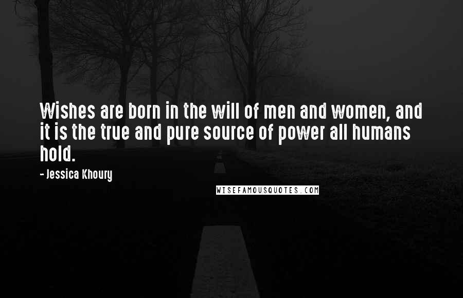Jessica Khoury Quotes: Wishes are born in the will of men and women, and it is the true and pure source of power all humans hold.