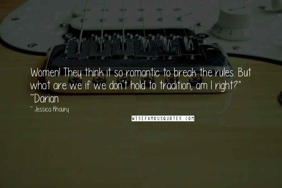 Jessica Khoury Quotes: Women! They think it so romantic to break the rules. But what are we if we don't hold to tradition, am I right?" ~Darian