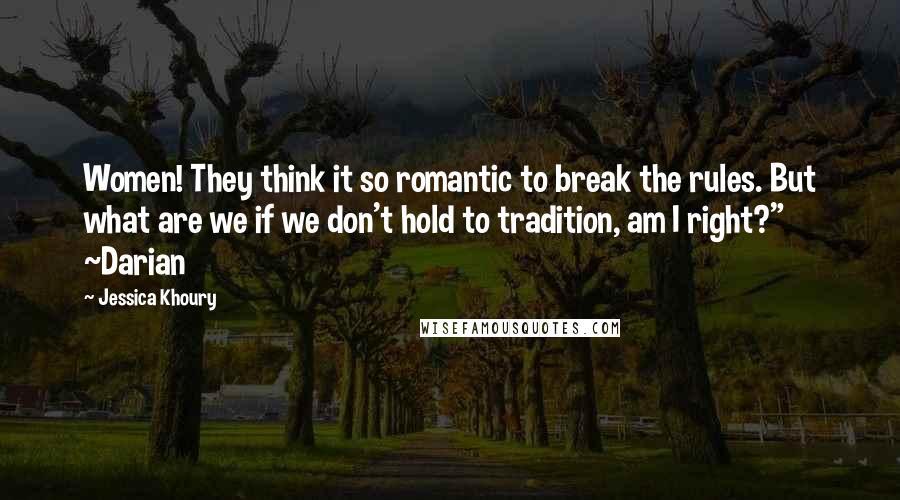 Jessica Khoury Quotes: Women! They think it so romantic to break the rules. But what are we if we don't hold to tradition, am I right?" ~Darian