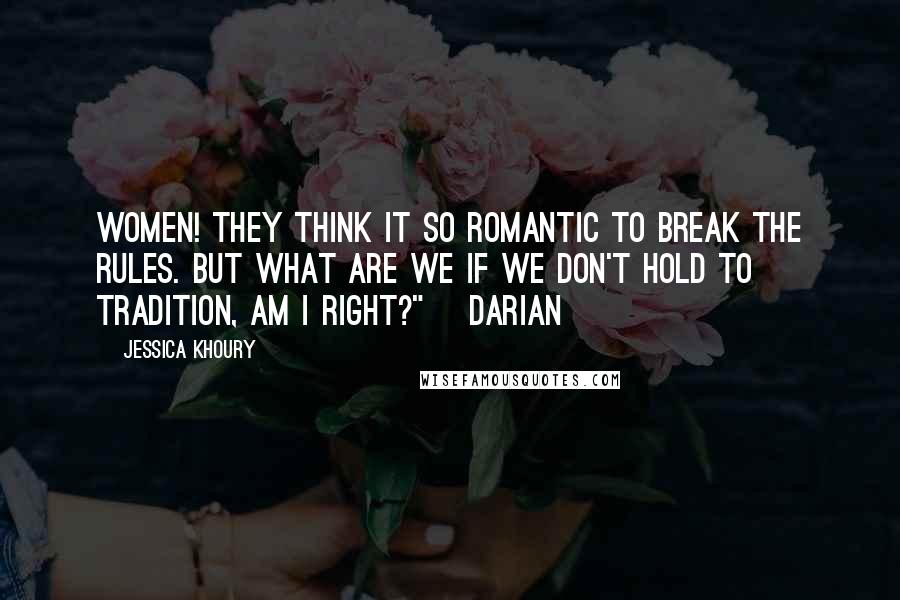 Jessica Khoury Quotes: Women! They think it so romantic to break the rules. But what are we if we don't hold to tradition, am I right?" ~Darian