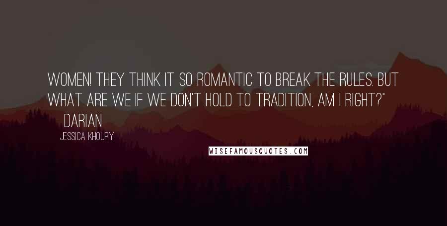 Jessica Khoury Quotes: Women! They think it so romantic to break the rules. But what are we if we don't hold to tradition, am I right?" ~Darian