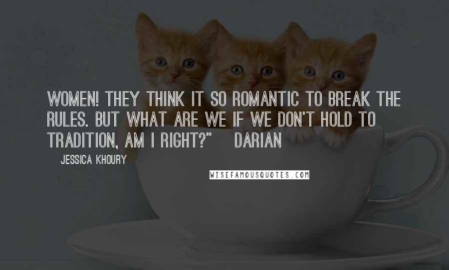 Jessica Khoury Quotes: Women! They think it so romantic to break the rules. But what are we if we don't hold to tradition, am I right?" ~Darian