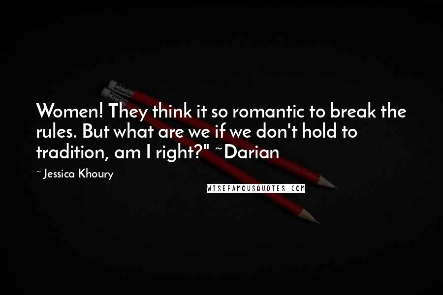 Jessica Khoury Quotes: Women! They think it so romantic to break the rules. But what are we if we don't hold to tradition, am I right?" ~Darian