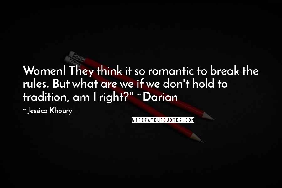 Jessica Khoury Quotes: Women! They think it so romantic to break the rules. But what are we if we don't hold to tradition, am I right?" ~Darian