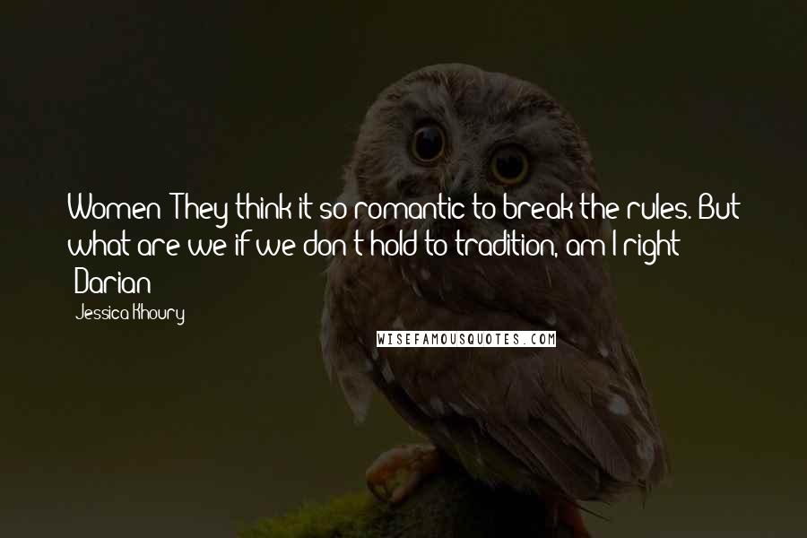 Jessica Khoury Quotes: Women! They think it so romantic to break the rules. But what are we if we don't hold to tradition, am I right?" ~Darian