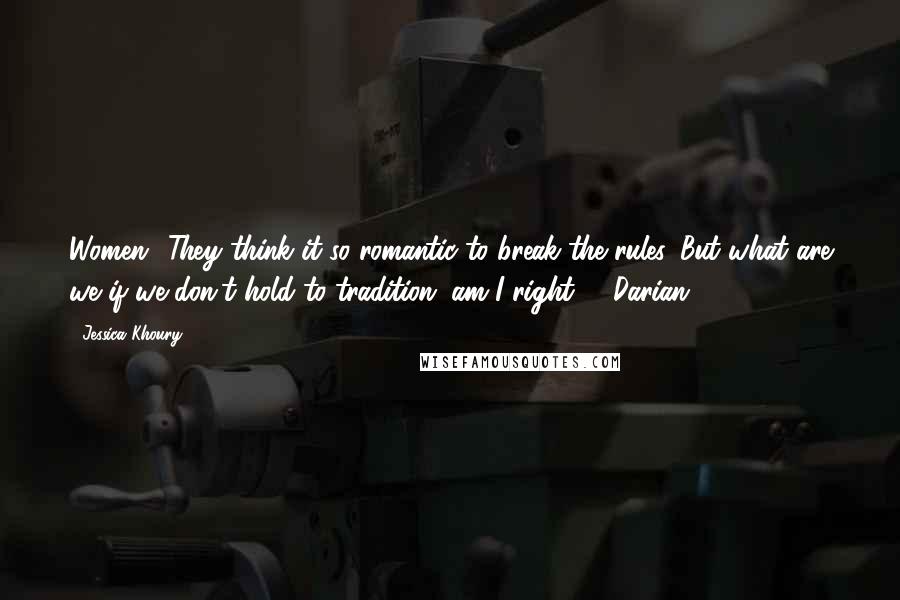 Jessica Khoury Quotes: Women! They think it so romantic to break the rules. But what are we if we don't hold to tradition, am I right?" ~Darian