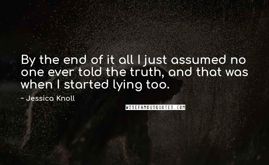 Jessica Knoll Quotes: By the end of it all I just assumed no one ever told the truth, and that was when I started lying too.