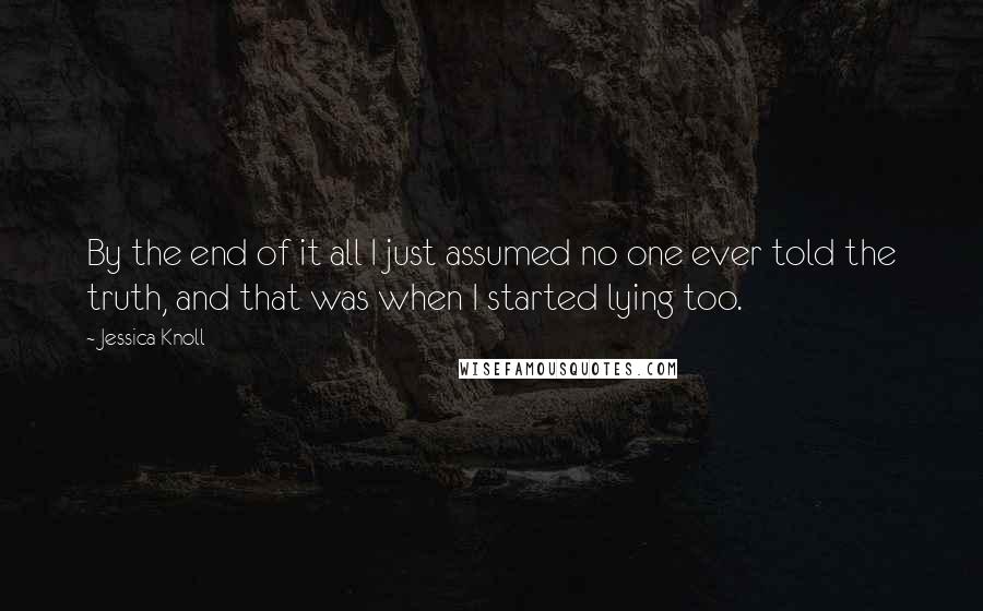 Jessica Knoll Quotes: By the end of it all I just assumed no one ever told the truth, and that was when I started lying too.