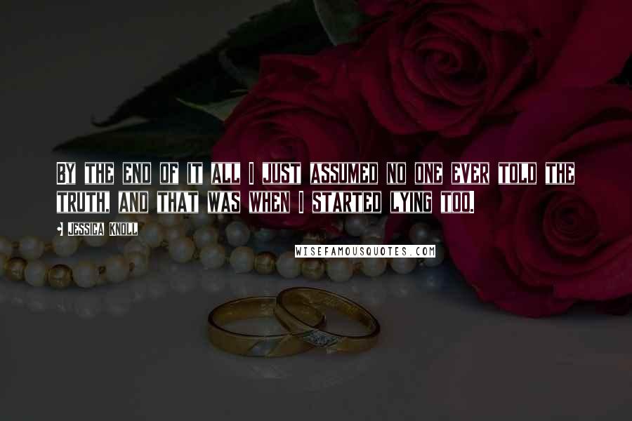 Jessica Knoll Quotes: By the end of it all I just assumed no one ever told the truth, and that was when I started lying too.
