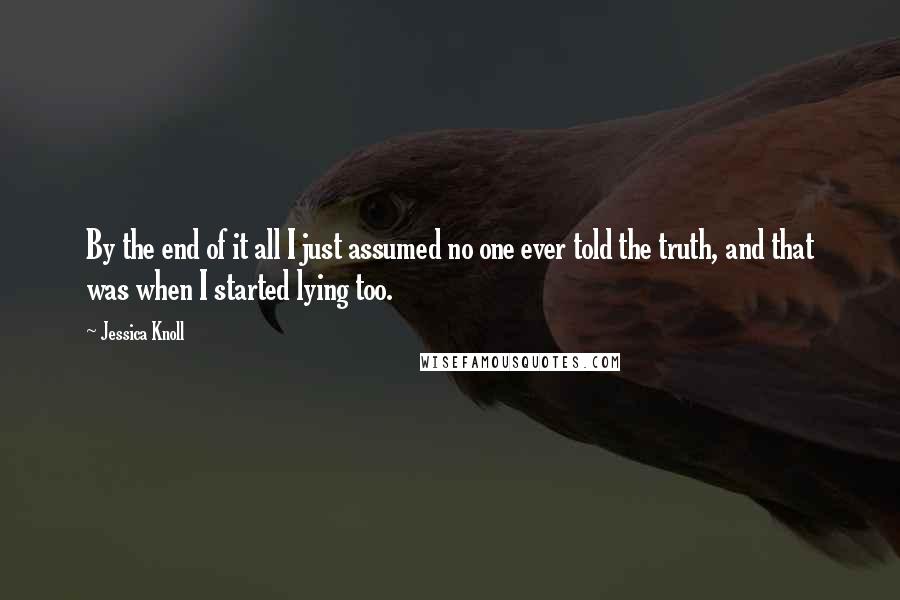 Jessica Knoll Quotes: By the end of it all I just assumed no one ever told the truth, and that was when I started lying too.