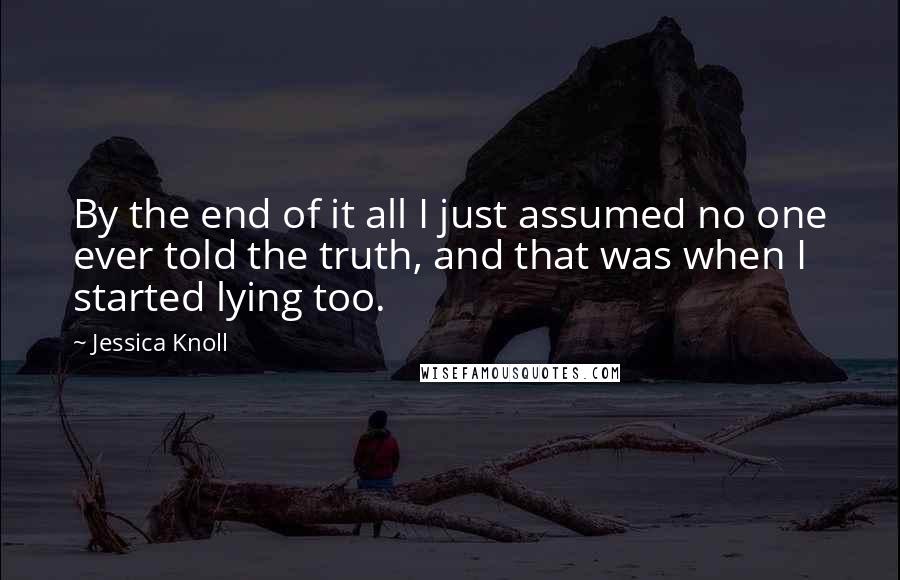 Jessica Knoll Quotes: By the end of it all I just assumed no one ever told the truth, and that was when I started lying too.