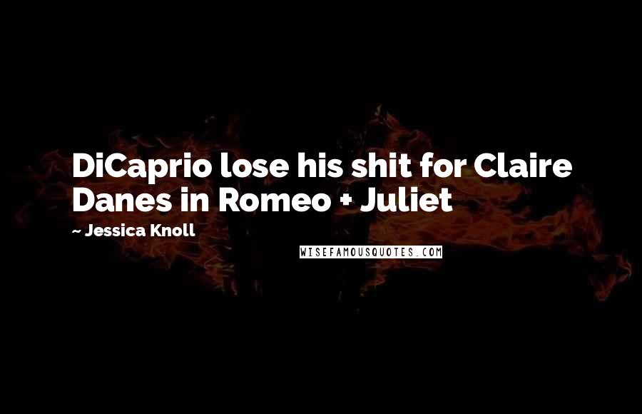 Jessica Knoll Quotes: DiCaprio lose his shit for Claire Danes in Romeo + Juliet