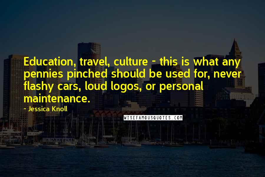 Jessica Knoll Quotes: Education, travel, culture - this is what any pennies pinched should be used for, never flashy cars, loud logos, or personal maintenance.