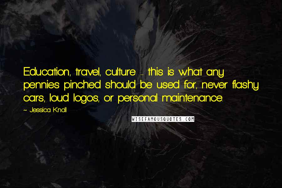 Jessica Knoll Quotes: Education, travel, culture - this is what any pennies pinched should be used for, never flashy cars, loud logos, or personal maintenance.