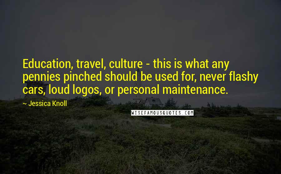 Jessica Knoll Quotes: Education, travel, culture - this is what any pennies pinched should be used for, never flashy cars, loud logos, or personal maintenance.