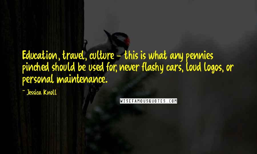 Jessica Knoll Quotes: Education, travel, culture - this is what any pennies pinched should be used for, never flashy cars, loud logos, or personal maintenance.