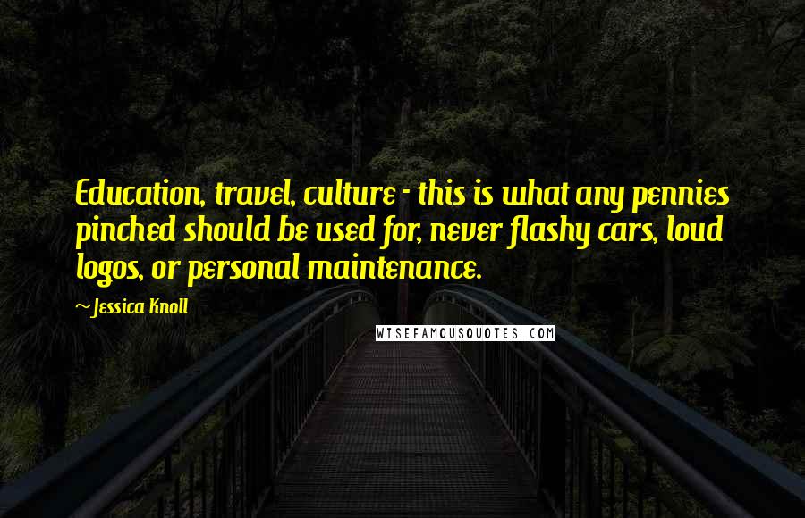 Jessica Knoll Quotes: Education, travel, culture - this is what any pennies pinched should be used for, never flashy cars, loud logos, or personal maintenance.