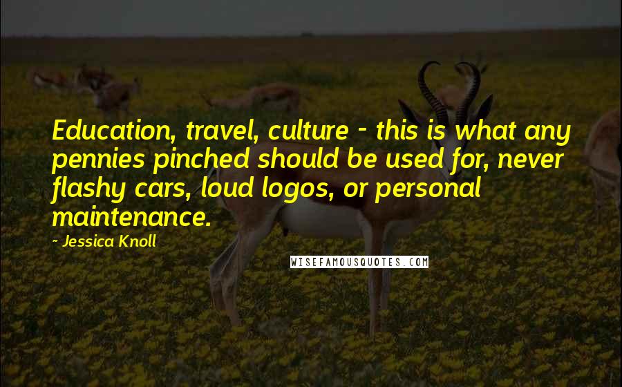 Jessica Knoll Quotes: Education, travel, culture - this is what any pennies pinched should be used for, never flashy cars, loud logos, or personal maintenance.