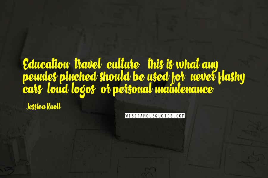 Jessica Knoll Quotes: Education, travel, culture - this is what any pennies pinched should be used for, never flashy cars, loud logos, or personal maintenance.