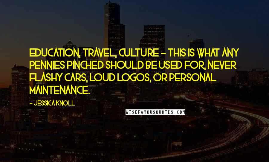 Jessica Knoll Quotes: Education, travel, culture - this is what any pennies pinched should be used for, never flashy cars, loud logos, or personal maintenance.