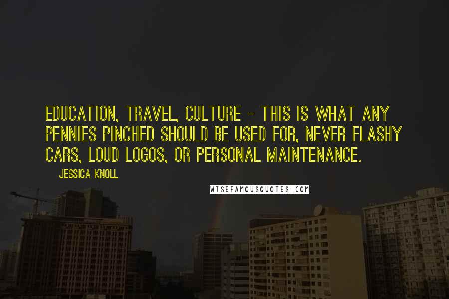 Jessica Knoll Quotes: Education, travel, culture - this is what any pennies pinched should be used for, never flashy cars, loud logos, or personal maintenance.
