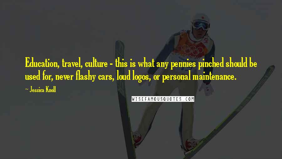 Jessica Knoll Quotes: Education, travel, culture - this is what any pennies pinched should be used for, never flashy cars, loud logos, or personal maintenance.