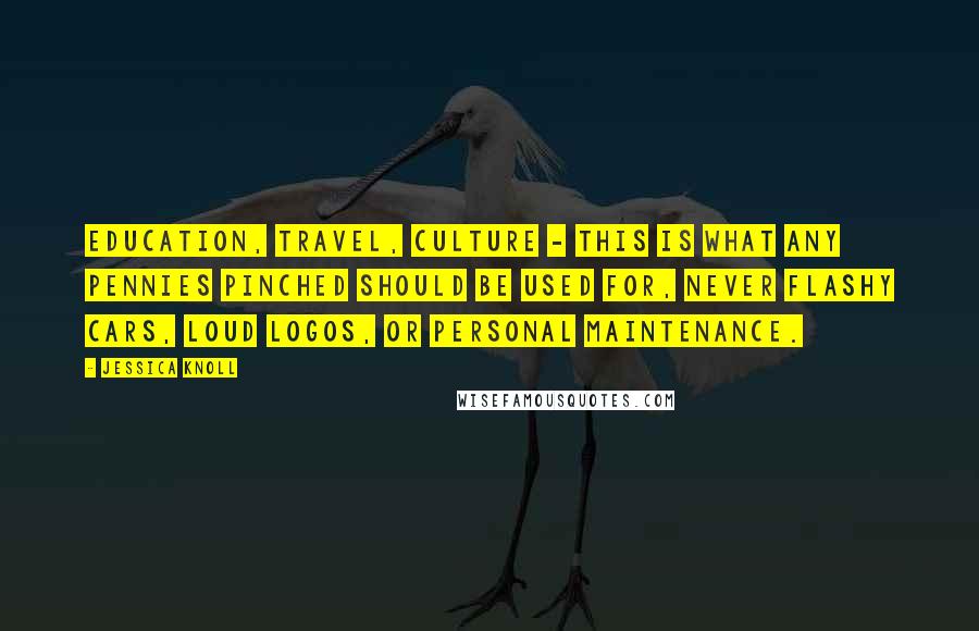 Jessica Knoll Quotes: Education, travel, culture - this is what any pennies pinched should be used for, never flashy cars, loud logos, or personal maintenance.