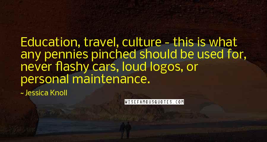 Jessica Knoll Quotes: Education, travel, culture - this is what any pennies pinched should be used for, never flashy cars, loud logos, or personal maintenance.